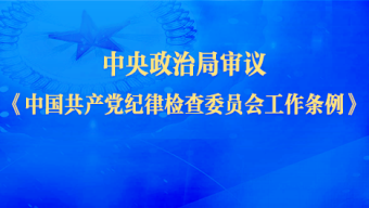 中央政治局审议《中国共产党纪律检查委员会工作条例》